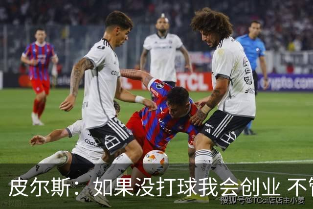 皮尔斯：如果没打球我会创业 不管从事什么行业都要做到更高水平