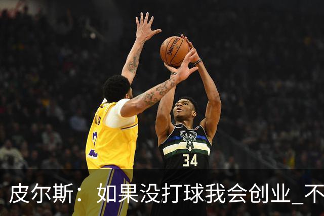 皮尔斯：如果没打球我会创业 不管从事什么行业都要做到更高水平